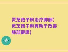 灵芝孢子粉治疗肺部(灵芝孢子粉有助于改善肺部健康)