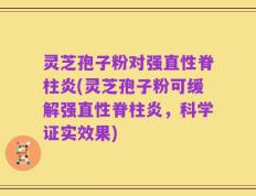 灵芝孢子粉对强直性脊柱炎(灵芝孢子粉可缓解强直性脊柱炎，科学证实效果)