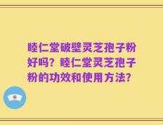 睦仁堂破壁灵芝孢子粉好吗？睦仁堂灵芝孢子粉的功效和使用方法？
