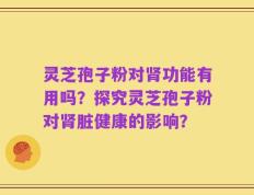 灵芝孢子粉对肾功能有用吗？探究灵芝孢子粉对肾脏健康的影响？