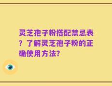 灵芝孢子粉搭配禁忌表？了解灵芝孢子粉的正确使用方法？