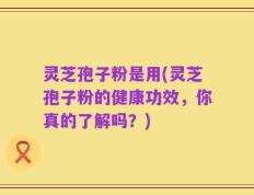 灵芝孢子粉是用(灵芝孢子粉的健康功效，你真的了解吗？)