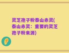 灵芝孢子粉泰山赤灵(泰山赤灵：重要的灵芝孢子粉来源)