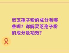 灵芝孢子粉的成分有哪些呢？详解灵芝孢子粉的成分及功效？