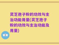 灵芝孢子粉的功效与主治功能用量(灵芝孢子粉的功效与主治功能及用量)