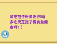 灵芝孢子粉多吃行吗(多吃灵芝孢子粉有益健康吗？)