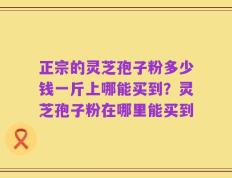 正宗的灵芝孢子粉多少钱一斤上哪能买到？灵芝孢子粉在哪里能买到
