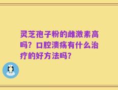灵芝孢子粉的雌激素高吗？口腔溃疡有什么治疗的好方法吗？