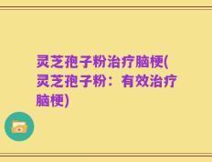 灵芝孢子粉治疗脑梗(灵芝孢子粉：有效治疗脑梗)