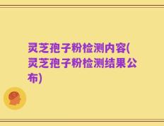 灵芝孢子粉检测内容(灵芝孢子粉检测结果公布)