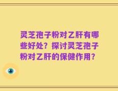 灵芝孢子粉对乙肝有哪些好处？探讨灵芝孢子粉对乙肝的保健作用？