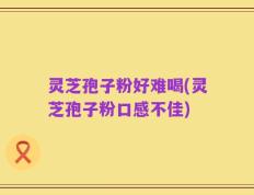 灵芝孢子粉好难喝(灵芝孢子粉口感不佳)