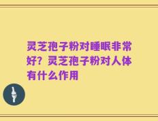 灵芝孢子粉对睡眠非常好？灵芝孢子粉对人体有什么作用