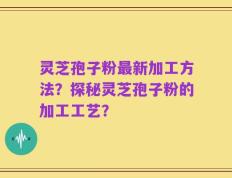 灵芝孢子粉最新加工方法？探秘灵芝孢子粉的加工工艺？