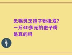 无锡灵芝孢子粉批发？一斤40多元的孢子粉是真的吗
