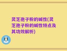 灵芝孢子粉的碱性(灵芝孢子粉的碱性特点及其功效解析)