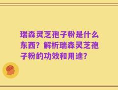 瑞森灵芝孢子粉是什么东西？解析瑞森灵芝孢子粉的功效和用途？
