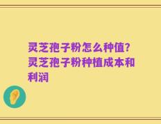 灵芝孢子粉怎么种值？灵芝孢子粉种植成本和利润