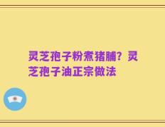 灵芝孢子粉煮猪脯？灵芝孢子油正宗做法