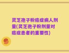 灵芝孢子粉癌症病人剂量(灵芝孢子粉剂量对癌症患者的重要性)