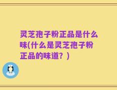 灵芝孢子粉正品是什么味(什么是灵芝孢子粉正品的味道？)