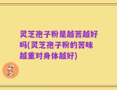灵芝孢子粉是越苦越好吗(灵芝孢子粉的苦味越重对身体越好)
