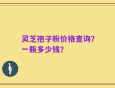 灵芝孢子粉价格查询？一瓶多少钱？