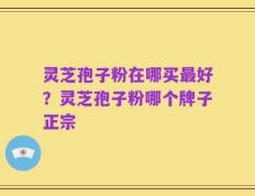 灵芝孢子粉在哪买最好？灵芝孢子粉哪个牌子正宗