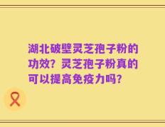 湖北破壁灵芝孢子粉的功效？灵芝孢子粉真的可以提高免疫力吗？