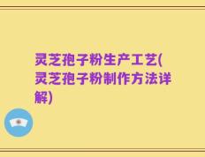 灵芝孢子粉生产工艺(灵芝孢子粉制作方法详解)