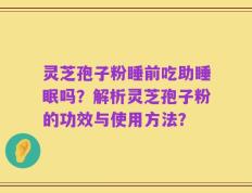 灵芝孢子粉睡前吃助睡眠吗？解析灵芝孢子粉的功效与使用方法？