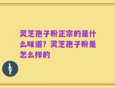 灵芝孢子粉正宗的是什么味道？灵芝孢子粉是怎么样的