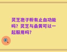 灵芝孢子粉有止血功能吗？灵芝与桑黄可以一起服用吗？