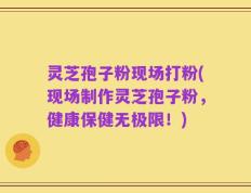 灵芝孢子粉现场打粉(现场制作灵芝孢子粉，健康保健无极限！)