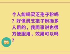 个人能喝灵芝孢子粉吗？好像灵芝孢子粉挺多人用的，我同事说也很方便服用，效果可以吗？