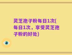灵芝孢子粉每日1次(每日1次，享受灵芝孢子粉的好处)
