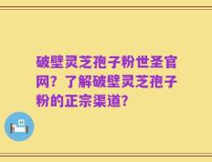 破壁灵芝孢子粉世圣官网？了解破壁灵芝孢子粉的正宗渠道？