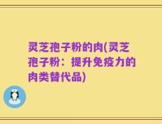 灵芝孢子粉的肉(灵芝孢子粉：提升免疫力的肉类替代品)