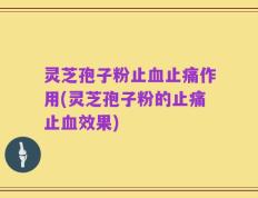 灵芝孢子粉止血止痛作用(灵芝孢子粉的止痛止血效果)