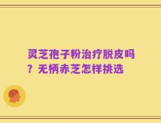 灵芝孢子粉治疗脱皮吗？无柄赤芝怎样挑选
