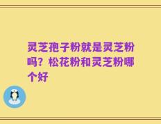灵芝孢子粉就是灵芝粉吗？松花粉和灵芝粉哪个好
