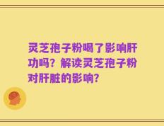 灵芝孢子粉喝了影响肝功吗？解读灵芝孢子粉对肝脏的影响？