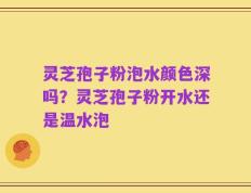 灵芝孢子粉泡水颜色深吗？灵芝孢子粉开水还是温水泡