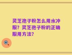 灵芝孢子粉怎么用水冲服？灵芝孢子粉的正确服用方法？