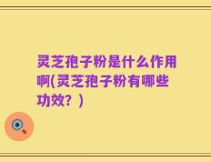 灵芝孢子粉是什么作用啊(灵芝孢子粉有哪些功效？)