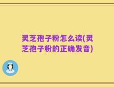灵芝孢子粉怎么读(灵芝孢子粉的正确发音)