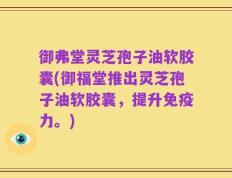 御弗堂灵芝孢子油软胶囊(御福堂推出灵芝孢子油软胶囊，提升免疫力。)