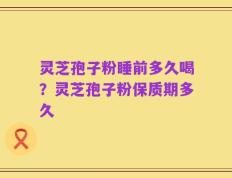 灵芝孢子粉睡前多久喝？灵芝孢子粉保质期多久