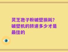 灵芝孢子粉破壁损耗？破壁机的转速多少才是最佳的