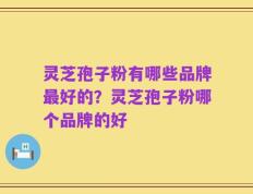 灵芝孢子粉有哪些品牌最好的？灵芝孢子粉哪个品牌的好